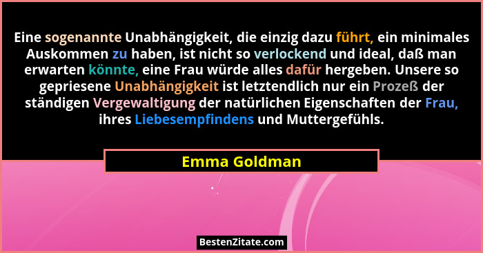 Eine sogenannte Unabhängigkeit, die einzig dazu führt, ein minimales Auskommen zu haben, ist nicht so verlockend und ideal, daß man erw... - Emma Goldman