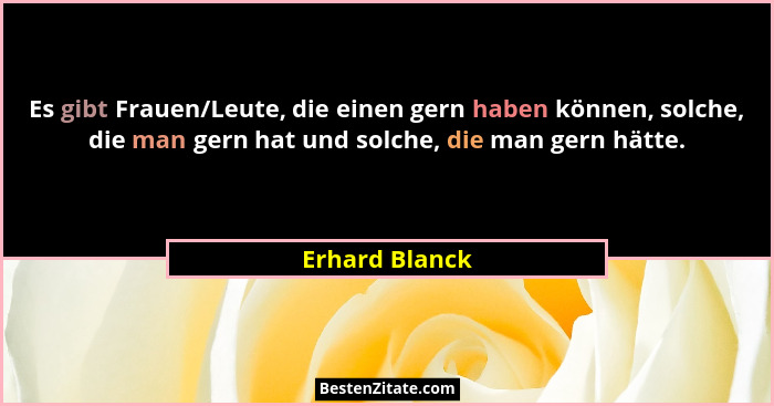 Es gibt Frauen/Leute, die einen gern haben können, solche, die man gern hat und solche, die man gern hätte.... - Erhard Blanck