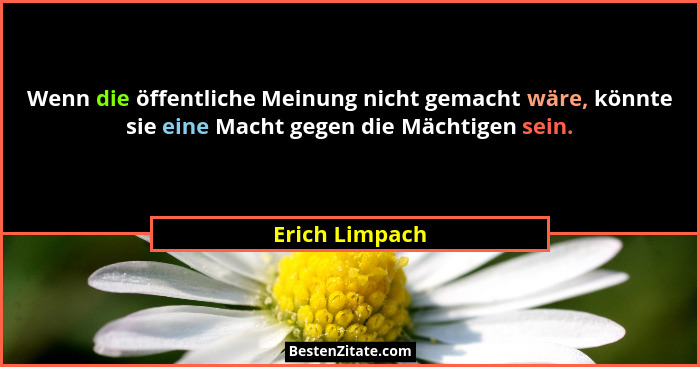 Wenn die öffentliche Meinung nicht gemacht wäre, könnte sie eine Macht gegen die Mächtigen sein.... - Erich Limpach