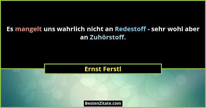 Es mangelt uns wahrlich nicht an Redestoff - sehr wohl aber an Zuhörstoff.... - Ernst Ferstl