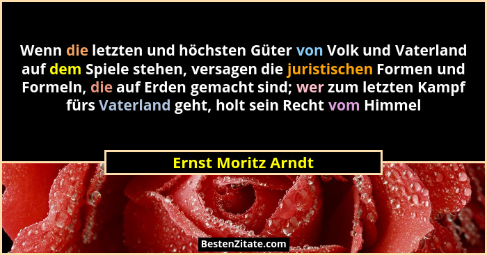 Wenn die letzten und höchsten Güter von Volk und Vaterland auf dem Spiele stehen, versagen die juristischen Formen und Formeln, d... - Ernst Moritz Arndt