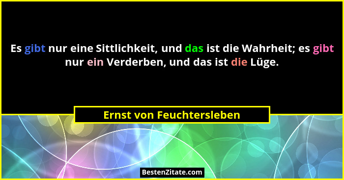 Es gibt nur eine Sittlichkeit, und das ist die Wahrheit; es gibt nur ein Verderben, und das ist die Lüge.... - Ernst von Feuchtersleben