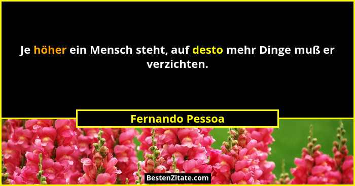 Je höher ein Mensch steht, auf desto mehr Dinge muß er verzichten.... - Fernando Pessoa