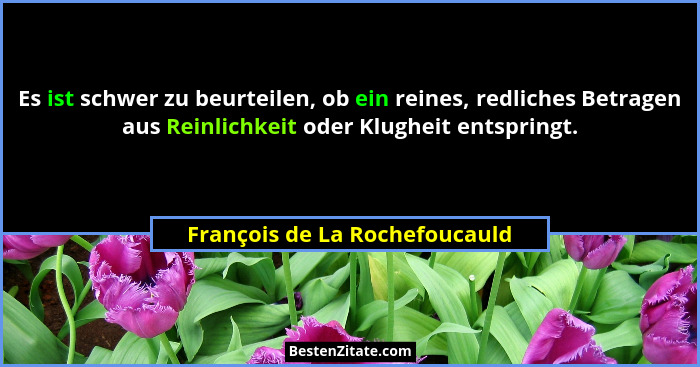 Es ist schwer zu beurteilen, ob ein reines, redliches Betragen aus Reinlichkeit oder Klugheit entspringt.... - François de La Rochefoucauld