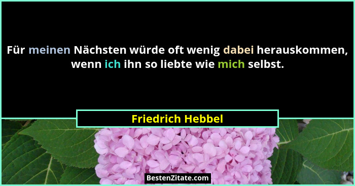 Für meinen Nächsten würde oft wenig dabei herauskommen, wenn ich ihn so liebte wie mich selbst.... - Friedrich Hebbel