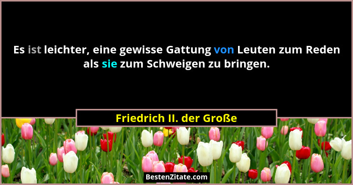 Es ist leichter, eine gewisse Gattung von Leuten zum Reden als sie zum Schweigen zu bringen.... - Friedrich II. der Große