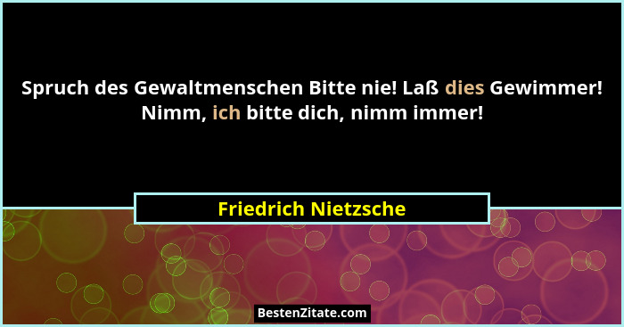 Spruch des Gewaltmenschen Bitte nie! Laß dies Gewimmer! Nimm, ich bitte dich, nimm immer!... - Friedrich Nietzsche