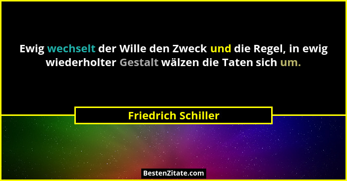 Ewig wechselt der Wille den Zweck und die Regel, in ewig wiederholter Gestalt wälzen die Taten sich um.... - Friedrich Schiller