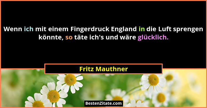 Wenn ich mit einem Fingerdruck England in die Luft sprengen könnte, so täte ich's und wäre glücklich.... - Fritz Mauthner