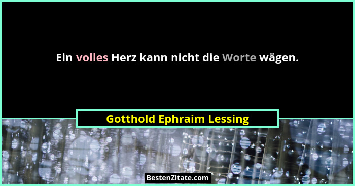 Ein volles Herz kann nicht die Worte wägen.... - Gotthold Ephraim Lessing