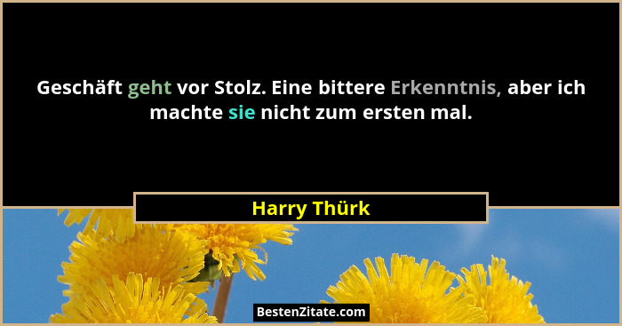 Geschäft geht vor Stolz. Eine bittere Erkenntnis, aber ich machte sie nicht zum ersten mal.... - Harry Thürk