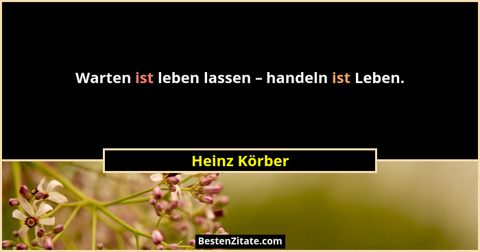 Warten ist leben lassen – handeln ist Leben.... - Heinz Körber