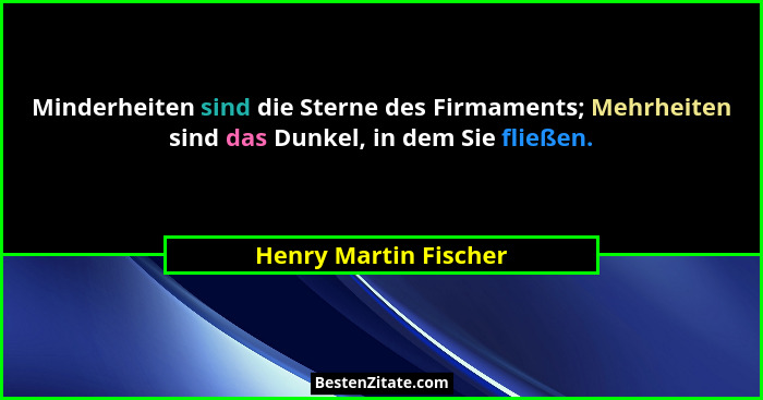 Minderheiten sind die Sterne des Firmaments; Mehrheiten sind das Dunkel, in dem Sie fließen.... - Henry Martin Fischer