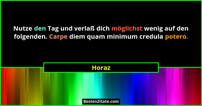 Nutze den Tag und verlaß dich möglichst wenig auf den folgenden. Carpe diem quam minimum credula potero.... - Horaz
