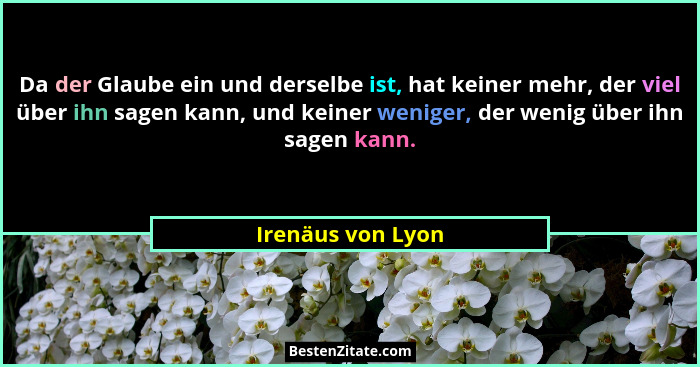 Da der Glaube ein und derselbe ist, hat keiner mehr, der viel über ihn sagen kann, und keiner weniger, der wenig über ihn sagen kan... - Irenäus von Lyon