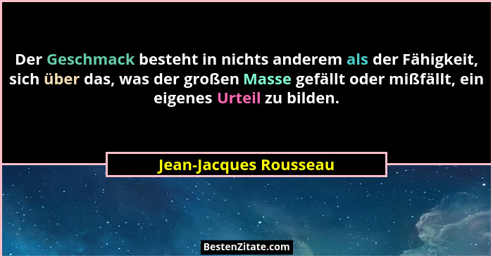 Der Geschmack besteht in nichts anderem als der Fähigkeit, sich über das, was der großen Masse gefällt oder mißfällt, ein eige... - Jean-Jacques Rousseau