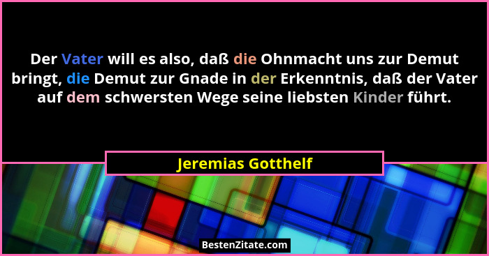Der Vater will es also, daß die Ohnmacht uns zur Demut bringt, die Demut zur Gnade in der Erkenntnis, daß der Vater auf dem schwer... - Jeremias Gotthelf