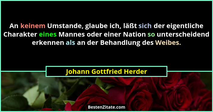 An keinem Umstande, glaube ich, läßt sich der eigentliche Charakter eines Mannes oder einer Nation so unterscheidend erkenne... - Johann Gottfried Herder
