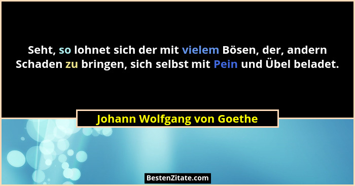 Seht, so lohnet sich der mit vielem Bösen, der, andern Schaden zu bringen, sich selbst mit Pein und Übel beladet.... - Johann Wolfgang von Goethe