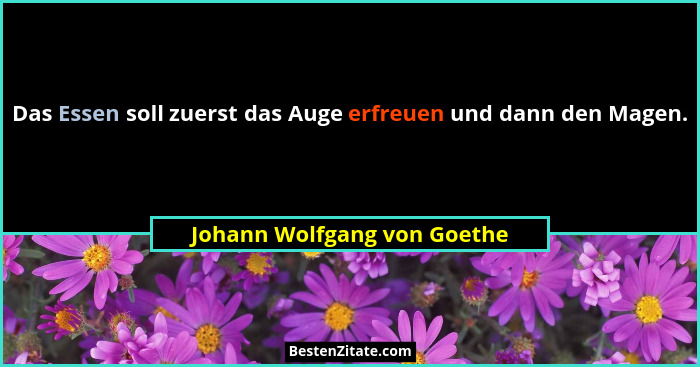 Das Essen soll zuerst das Auge erfreuen und dann den Magen.... - Johann Wolfgang von Goethe