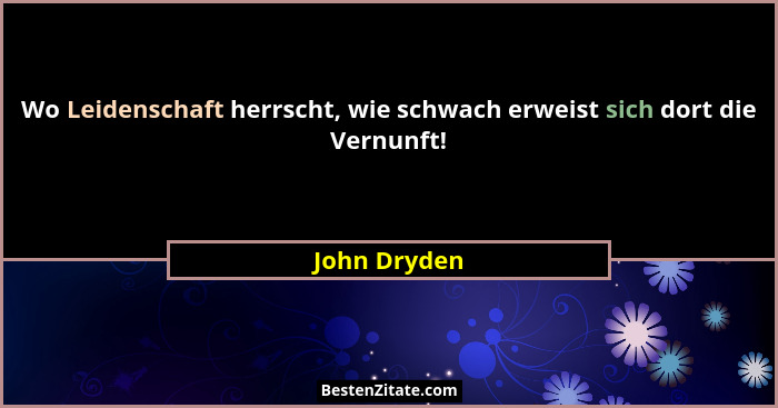 Wo Leidenschaft herrscht, wie schwach erweist sich dort die Vernunft!... - John Dryden