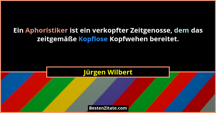 Ein Aphoristiker ist ein verkopfter Zeitgenosse, dem das zeitgemäße Kopflose Kopfwehen bereitet.... - Jürgen Wilbert