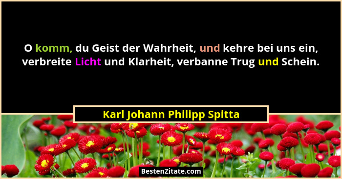 O komm, du Geist der Wahrheit, und kehre bei uns ein, verbreite Licht und Klarheit, verbanne Trug und Schein.... - Karl Johann Philipp Spitta
