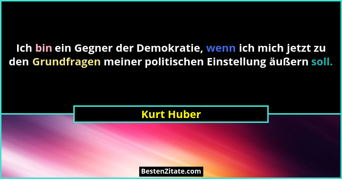 Ich bin ein Gegner der Demokratie, wenn ich mich jetzt zu den Grundfragen meiner politischen Einstellung äußern soll.... - Kurt Huber