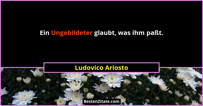 Ein Ungebildeter glaubt, was ihm paßt.... - Ludovico Ariosto
