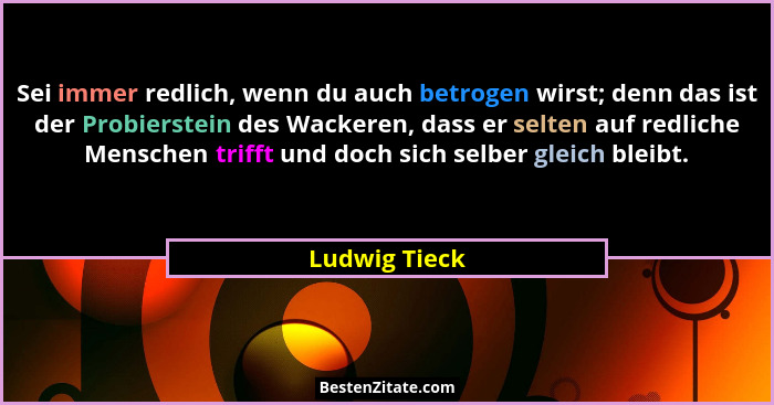 Sei immer redlich, wenn du auch betrogen wirst; denn das ist der Probierstein des Wackeren, dass er selten auf redliche Menschen trifft... - Ludwig Tieck