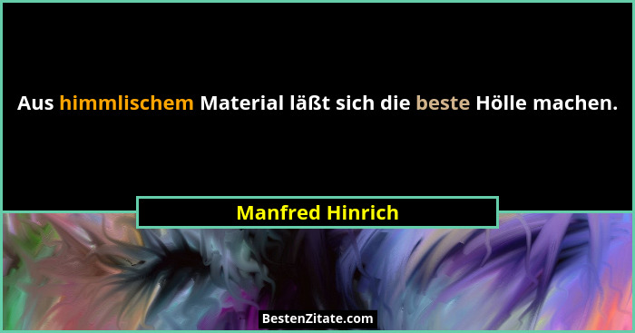 Aus himmlischem Material läßt sich die beste Hölle machen.... - Manfred Hinrich