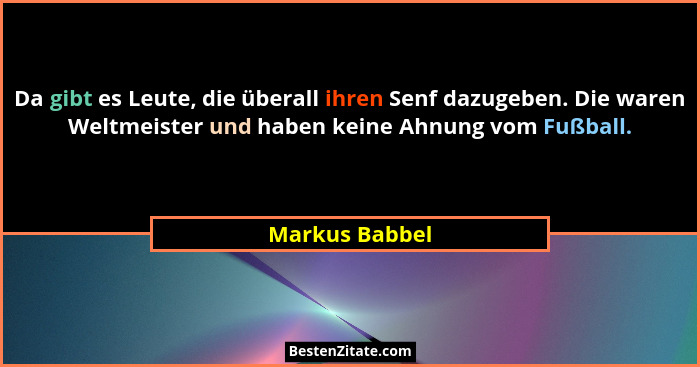 Da gibt es Leute, die überall ihren Senf dazugeben. Die waren Weltmeister und haben keine Ahnung vom Fußball.... - Markus Babbel