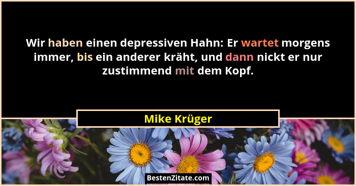 Wir haben einen depressiven Hahn: Er wartet morgens immer, bis ein anderer kräht, und dann nickt er nur zustimmend mit dem Kopf.... - Mike Krüger
