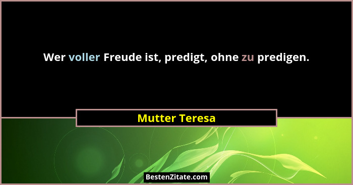 Wer voller Freude ist, predigt, ohne zu predigen.... - Mutter Teresa