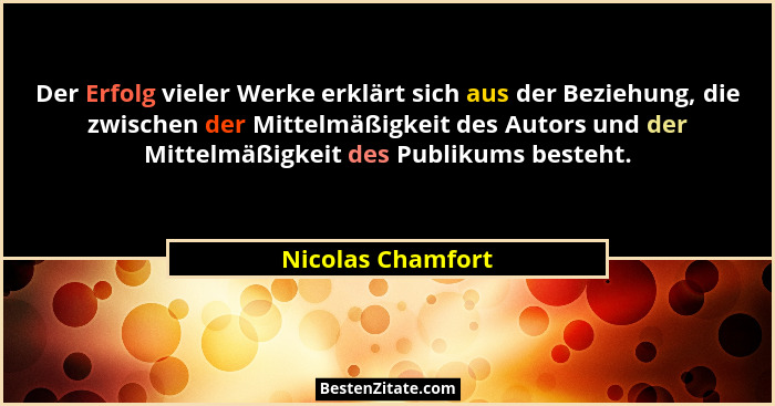 Der Erfolg vieler Werke erklärt sich aus der Beziehung, die zwischen der Mittelmäßigkeit des Autors und der Mittelmäßigkeit des Pub... - Nicolas Chamfort