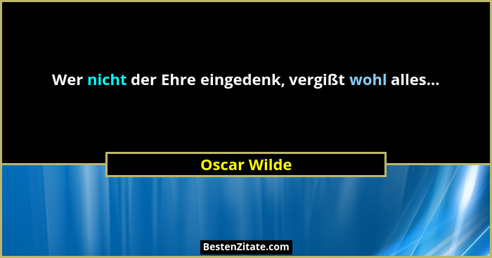 Wer nicht der Ehre eingedenk, vergißt wohl alles...... - Oscar Wilde