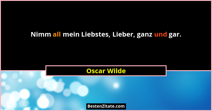 Nimm all mein Liebstes, Lieber, ganz und gar.... - Oscar Wilde
