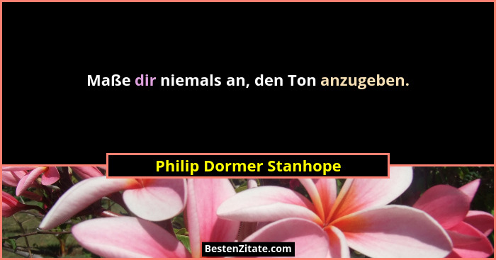 Maße dir niemals an, den Ton anzugeben.... - Philip Dormer Stanhope