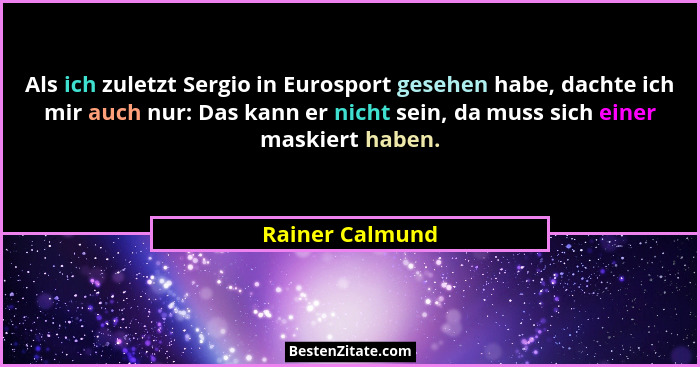 Als ich zuletzt Sergio in Eurosport gesehen habe, dachte ich mir auch nur: Das kann er nicht sein, da muss sich einer maskiert haben.... - Rainer Calmund