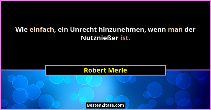 Wie einfach, ein Unrecht hinzunehmen, wenn man der Nutznießer ist.... - Robert Merle