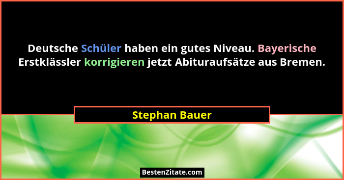 Deutsche Schüler haben ein gutes Niveau. Bayerische Erstklässler korrigieren jetzt Abituraufsätze aus Bremen.... - Stephan Bauer