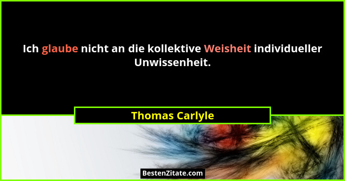 Ich glaube nicht an die kollektive Weisheit individueller Unwissenheit.... - Thomas Carlyle