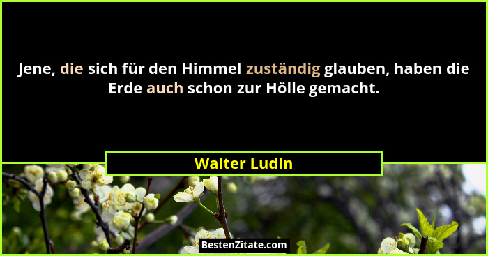 Jene, die sich für den Himmel zuständig glauben, haben die Erde auch schon zur Hölle gemacht.... - Walter Ludin