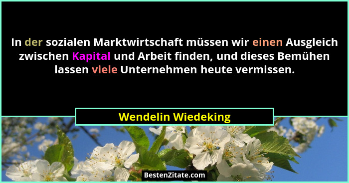 In der sozialen Marktwirtschaft müssen wir einen Ausgleich zwischen Kapital und Arbeit finden, und dieses Bemühen lassen viele Un... - Wendelin Wiedeking