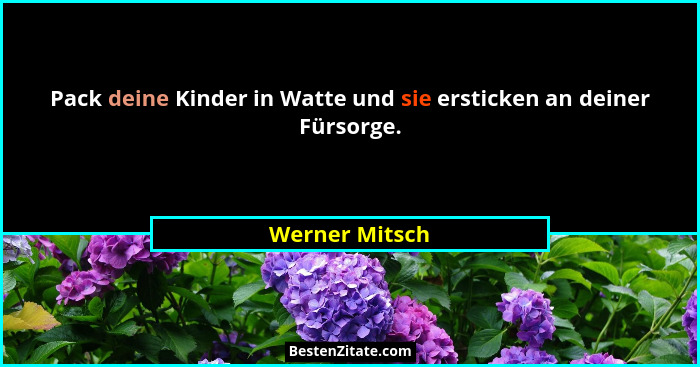 Pack deine Kinder in Watte und sie ersticken an deiner Fürsorge.... - Werner Mitsch