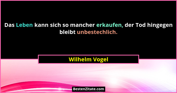 Das Leben kann sich so mancher erkaufen, der Tod hingegen bleibt unbestechlich.... - Wilhelm Vogel