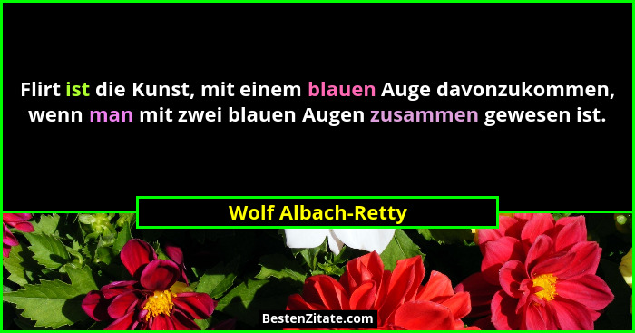 Flirt ist die Kunst, mit einem blauen Auge davonzukommen, wenn man mit zwei blauen Augen zusammen gewesen ist.... - Wolf Albach-Retty