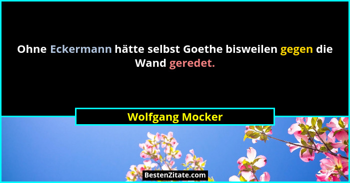 Ohne Eckermann hätte selbst Goethe bisweilen gegen die Wand geredet.... - Wolfgang Mocker