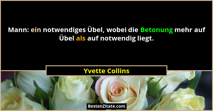 Mann: ein notwendiges Übel, wobei die Betonung mehr auf Übel als auf notwendig liegt.... - Yvette Collins
