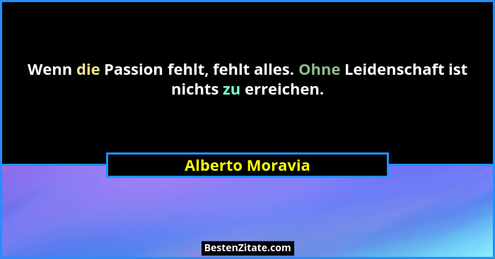 Wenn die Passion fehlt, fehlt alles. Ohne Leidenschaft ist nichts zu erreichen.... - Alberto Moravia